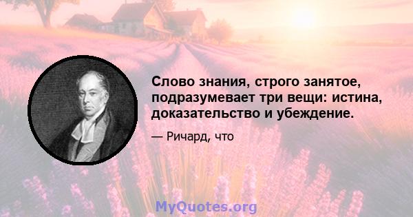 Слово знания, строго занятое, подразумевает три вещи: истина, доказательство и убеждение.