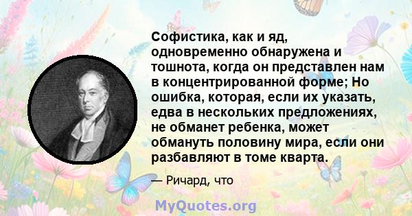 Софистика, как и яд, одновременно обнаружена и тошнота, когда он представлен нам в концентрированной форме; Но ошибка, которая, если их указать, едва в нескольких предложениях, не обманет ребенка, может обмануть