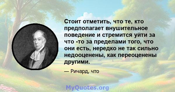 Стоит отметить, что те, кто предполагает внушительное поведение и стремится уйти за что -то за пределами того, что они есть, нередко не так сильно недооценены, как переоценены другими.