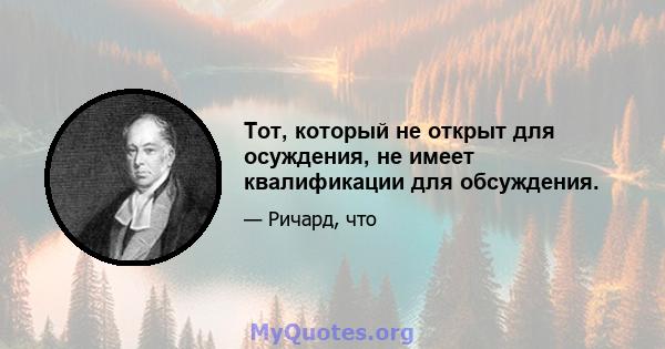 Тот, который не открыт для осуждения, не имеет квалификации для обсуждения.