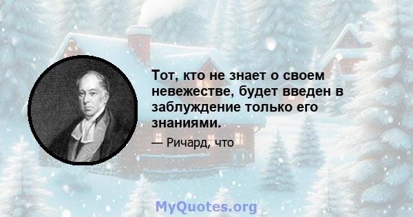 Тот, кто не знает о своем невежестве, будет введен в заблуждение только его знаниями.