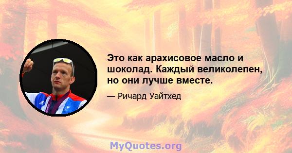 Это как арахисовое масло и шоколад. Каждый великолепен, но они лучше вместе.