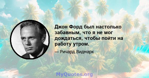 Джон Форд был настолько забавным, что я не мог дождаться, чтобы пойти на работу утром.