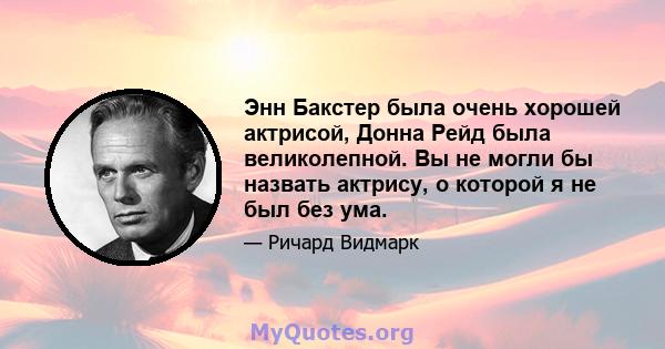 Энн Бакстер была очень хорошей актрисой, Донна Рейд была великолепной. Вы не могли бы назвать актрису, о которой я не был без ума.