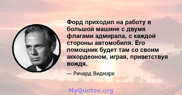 Форд приходил на работу в большой машине с двумя флагами адмирала, с каждой стороны автомобиля. Его помощник будет там со своим аккордеоном, играя, приветствуя вождя.