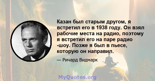 Казан был старым другом, я встретил его в 1938 году. Он взял рабочие места на радио, поэтому я встретил его на паре радио -шоу. Позже я был в пьесе, которую он направил.