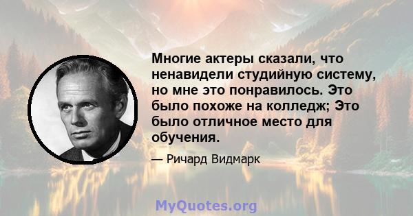 Многие актеры сказали, что ненавидели студийную систему, но мне это понравилось. Это было похоже на колледж; Это было отличное место для обучения.