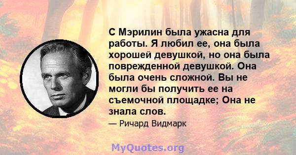 С Мэрилин была ужасна для работы. Я любил ее, она была хорошей девушкой, но она была поврежденной девушкой. Она была очень сложной. Вы не могли бы получить ее на съемочной площадке; Она не знала слов.