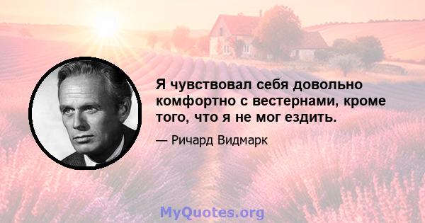 Я чувствовал себя довольно комфортно с вестернами, кроме того, что я не мог ездить.