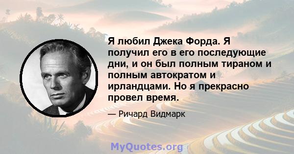 Я любил Джека Форда. Я получил его в его последующие дни, и он был полным тираном и полным автократом и ирландцами. Но я прекрасно провел время.