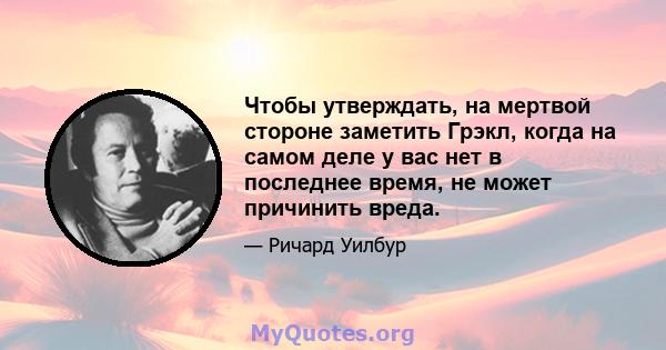 Чтобы утверждать, на мертвой стороне заметить Грэкл, когда на самом деле у вас нет в последнее время, не может причинить вреда.