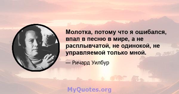 Молотка, потому что я ошибался, впал в песню в мире, а не расплывчатой, не одинокой, не управляемой только мной.