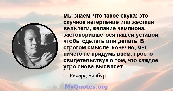 Мы знаем, что такое скука: это скучное нетерпение или жесткая вельлети, желание чемпиона, застопорившегося нашей уставой, чтобы сделать или делать. В строгом смысле, конечно, мы ничего не придумываем, просто