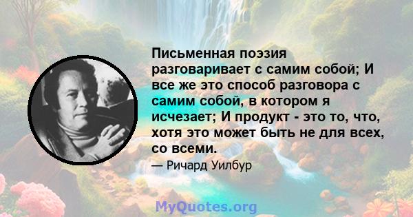 Письменная поэзия разговаривает с самим собой; И все же это способ разговора с самим собой, в котором я исчезает; И продукт - это то, что, хотя это может быть не для всех, со всеми.