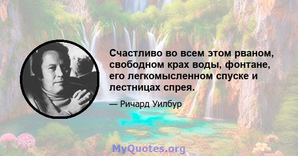 Счастливо во всем этом рваном, свободном крах воды, фонтане, его легкомысленном спуске и лестницах спрея.