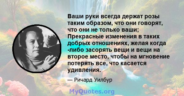 Ваши руки всегда держат розы таким образом, что они говорят, что они не только ваши; Прекрасные изменения в таких добрых отношениях, желая когда -либо засорять вещи и вещи на второе место, чтобы на мгновение потерять