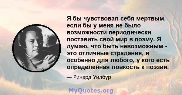 Я бы чувствовал себя мертвым, если бы у меня не было возможности периодически поставить свой мир в поэму. Я думаю, что быть невозможным - это отличные страдания, и особенно для любого, у кого есть определенная ловкость