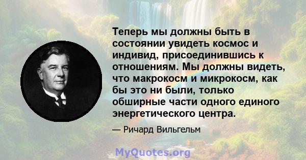 Теперь мы должны быть в состоянии увидеть космос и индивид, присоединившись к отношениям. Мы должны видеть, что макрокосм и микрокосм, как бы это ни были, только обширные части одного единого энергетического центра.