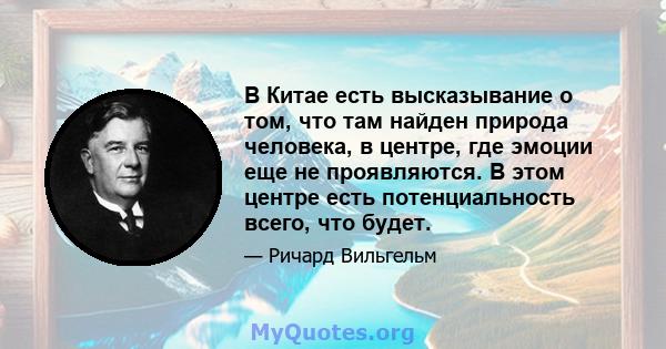 В Китае есть высказывание о том, что там найден природа человека, в центре, где эмоции еще не проявляются. В этом центре есть потенциальность всего, что будет.