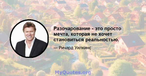 Разочарование - это просто мечта, которая не хочет становиться реальностью.