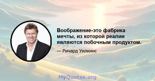 Воображение-это фабрика мечты, из которой реалии являются побочным продуктом.