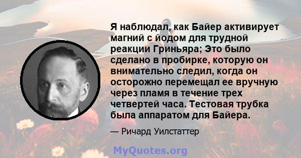 Я наблюдал, как Байер активирует магний с йодом для трудной реакции Гриньяра; Это было сделано в пробирке, которую он внимательно следил, когда он осторожно перемещал ее вручную через пламя в течение трех четвертей