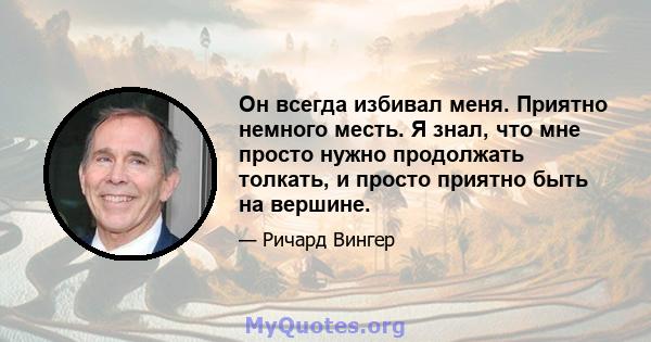 Он всегда избивал меня. Приятно немного месть. Я знал, что мне просто нужно продолжать толкать, и просто приятно быть на вершине.