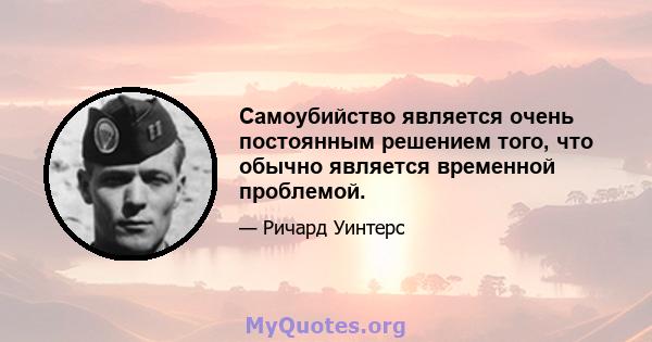 Самоубийство является очень постоянным решением того, что обычно является временной проблемой.