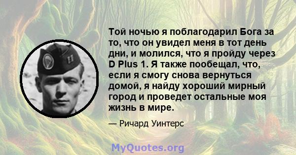 Той ночью я поблагодарил Бога за то, что он увидел меня в тот день дни, и молился, что я пройду через D Plus 1. Я также пообещал, что, если я смогу снова вернуться домой, я найду хороший мирный город и проведет