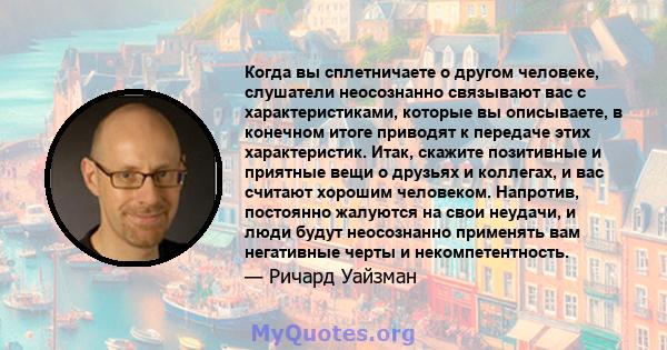 Когда вы сплетничаете о другом человеке, слушатели неосознанно связывают вас с характеристиками, которые вы описываете, в конечном итоге приводят к передаче этих характеристик. Итак, скажите позитивные и приятные вещи о 