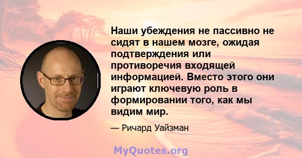 Наши убеждения не пассивно не сидят в нашем мозге, ожидая подтверждения или противоречия входящей информацией. Вместо этого они играют ключевую роль в формировании того, как мы видим мир.