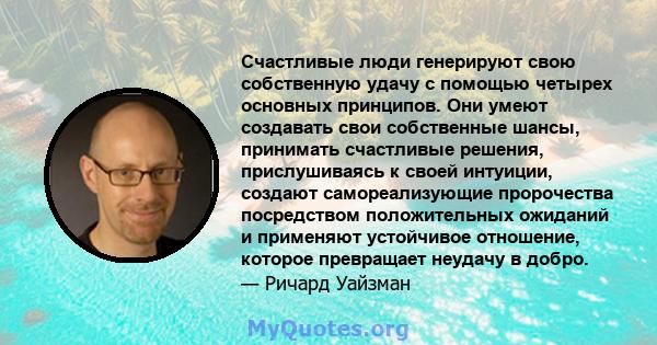 Счастливые люди генерируют свою собственную удачу с помощью четырех основных принципов. Они умеют создавать свои собственные шансы, принимать счастливые решения, прислушиваясь к своей интуиции, создают самореализующие