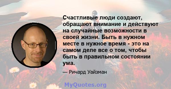 Счастливые люди создают, обращают внимание и действуют на случайные возможности в своей жизни. Быть в нужном месте в нужное время - это на самом деле все о том, чтобы быть в правильном состоянии ума.