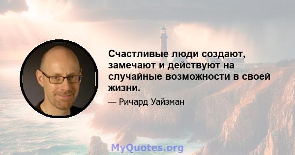 Счастливые люди создают, замечают и действуют на случайные возможности в своей жизни.