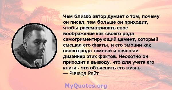 Чем близко автор думает о том, почему он писал, тем больше он приходит, чтобы рассматривать свое воображение как своего рода самогриментирующий цемент, который смещал его факты, и его эмоции как своего рода темный и