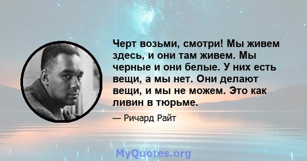 Черт возьми, смотри! Мы живем здесь, и они там живем. Мы черные и они белые. У них есть вещи, а мы нет. Они делают вещи, и мы не можем. Это как ливин в тюрьме.