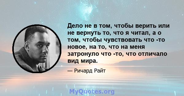 Дело не в том, чтобы верить или не вернуть то, что я читал, а о том, чтобы чувствовать что -то новое, на то, что на меня затронуло что -то, что отличало вид мира.