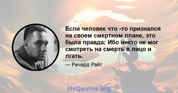 Если человек что -то признался на своем смертном плане, это была правда; Ибо никто не мог смотреть на смерть в лицо и лгать.