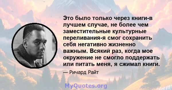 Это было только через книги-в лучшем случае, не более чем заместительные культурные переливания-я смог сохранить себя негативно жизненно важным. Всякий раз, когда мое окружение не смогло поддержать или питать меня, я