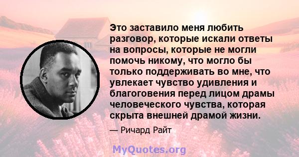 Это заставило меня любить разговор, которые искали ответы на вопросы, которые не могли помочь никому, что могло бы только поддерживать во мне, что увлекает чувство удивления и благоговения перед лицом драмы