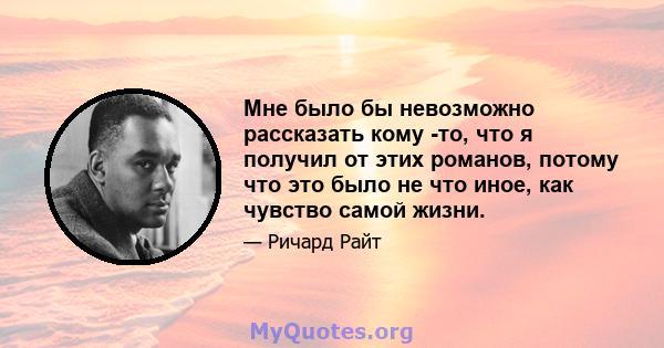 Мне было бы невозможно рассказать кому -то, что я получил от этих романов, потому что это было не что иное, как чувство самой жизни.