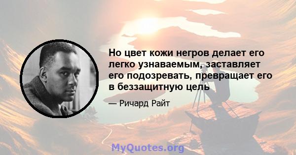 Но цвет кожи негров делает его легко узнаваемым, заставляет его подозревать, превращает его в беззащитную цель