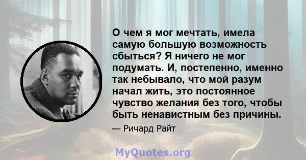 О чем я мог мечтать, имела самую большую возможность сбыться? Я ничего не мог подумать. И, постепенно, именно так небывало, что мой разум начал жить, это постоянное чувство желания без того, чтобы быть ненавистным без