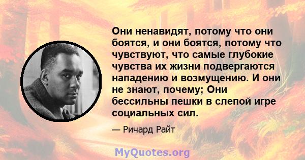 Они ненавидят, потому что они боятся, и они боятся, потому что чувствуют, что самые глубокие чувства их жизни подвергаются нападению и возмущению. И они не знают, почему; Они бессильны пешки в слепой игре социальных сил.