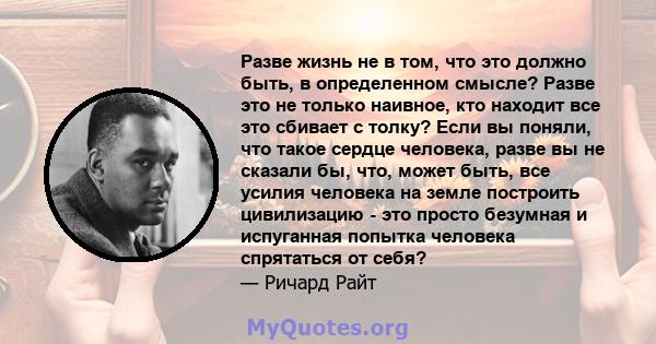 Разве жизнь не в том, что это должно быть, в определенном смысле? Разве это не только наивное, кто находит все это сбивает с толку? Если вы поняли, что такое сердце человека, разве вы не сказали бы, что, может быть, все 