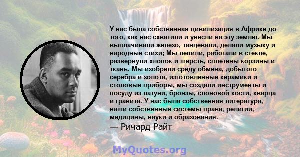 У нас была собственная цивилизация в Африке до того, как нас схватили и унесли на эту землю. Мы выплачивали железо, танцевали, делали музыку и народные стихи; Мы лепили, работали в стекле, развернули хлопок и шерсть,