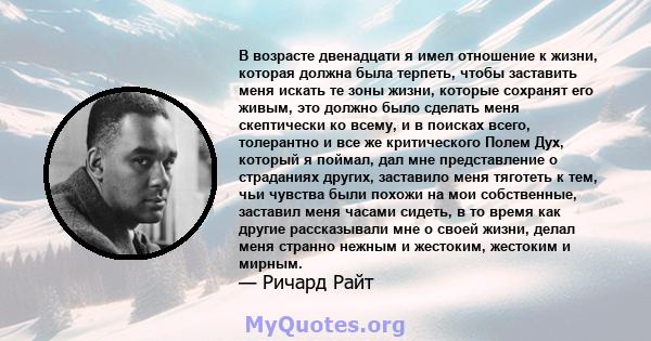 В возрасте двенадцати я имел отношение к жизни, которая должна была терпеть, чтобы заставить меня искать те зоны жизни, которые сохранят его живым, это должно было сделать меня скептически ко всему, и в поисках всего,