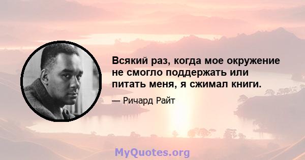 Всякий раз, когда мое окружение не смогло поддержать или питать меня, я сжимал книги.