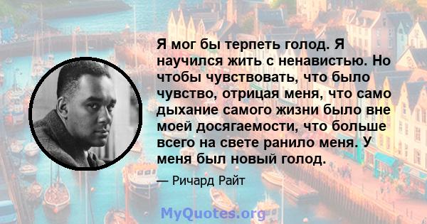 Я мог бы терпеть голод. Я научился жить с ненавистью. Но чтобы чувствовать, что было чувство, отрицая меня, что само дыхание самого жизни было вне моей досягаемости, что больше всего на свете ранило меня. У меня был