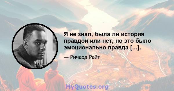 Я не знал, была ли история правдой или нет, но это было эмоционально правда [...].